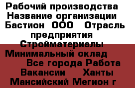 Рабочий производства › Название организации ­ Бастион, ООО › Отрасль предприятия ­ Стройматериалы › Минимальный оклад ­ 20 000 - Все города Работа » Вакансии   . Ханты-Мансийский,Мегион г.